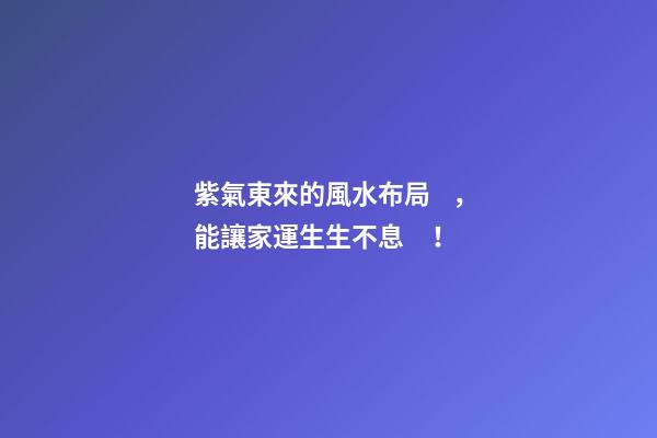 紫氣東來的風水布局，能讓家運生生不息！